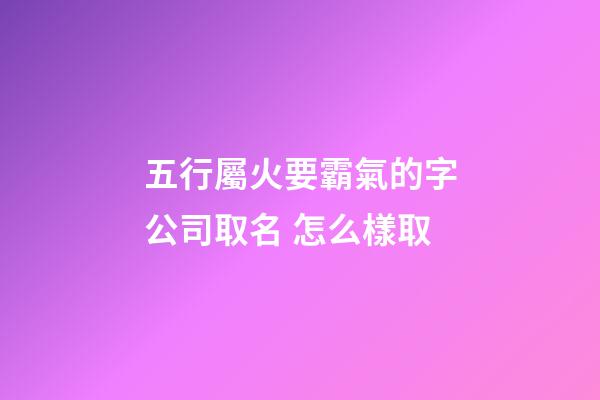 五行屬火要霸氣的字公司取名 怎么樣取-第1張-公司起名-玄機派